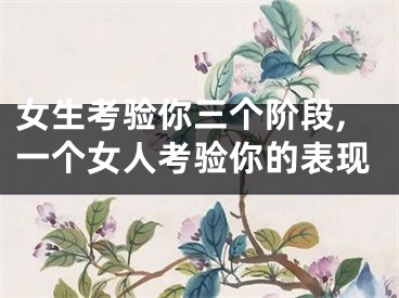 女生考验你三个阶段,一个女人考验你的表现