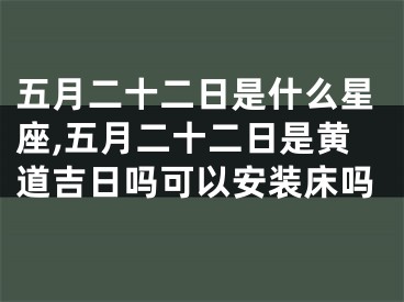 五月二十二日是什么星座,五月二十二日是黄道吉日吗可以安装床吗