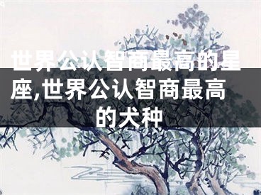 世界公认智商最高的星座,世界公认智商最高的犬种