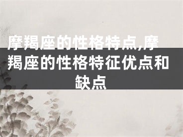 摩羯座的性格特点,摩羯座的性格特征优点和缺点