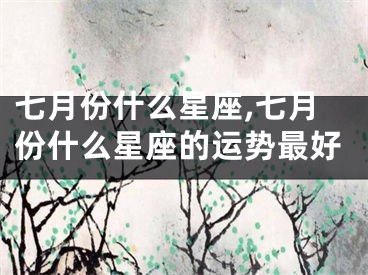 七月份什么星座,七月份什么星座的运势最好