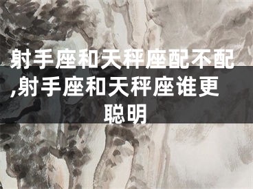射手座和天秤座配不配,射手座和天秤座谁更聪明