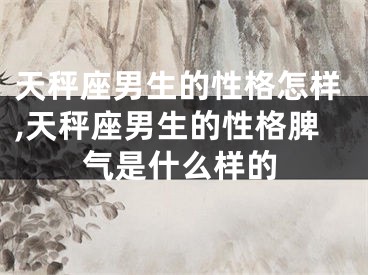 天秤座男生的性格怎样,天秤座男生的性格脾气是什么样的