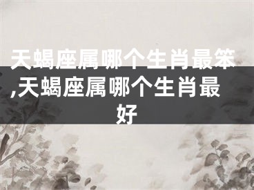 天蝎座属哪个生肖最笨,天蝎座属哪个生肖最好