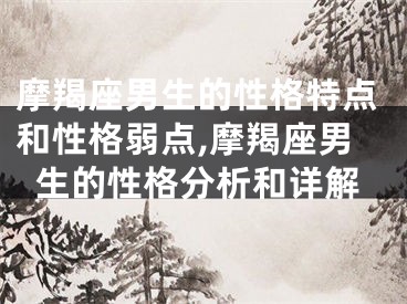 摩羯座男生的性格特点和性格弱点,摩羯座男生的性格分析和详解
