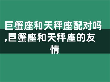 巨蟹座和天秤座配对吗,巨蟹座和天秤座的友情