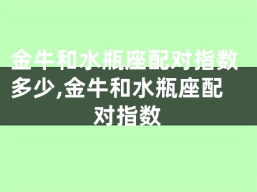 金牛和水瓶座配对指数多少,金牛和水瓶座配对指数