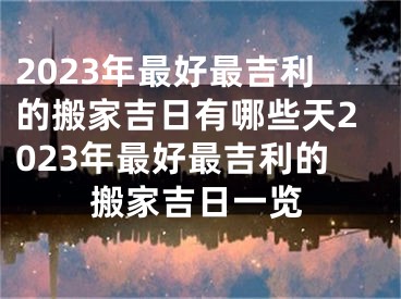 2023年最好最吉利的搬家吉日有哪些天2023年最好最吉利的搬家吉日一览