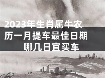 2023年生肖属牛农历一月提车最佳日期 哪几日宜买车