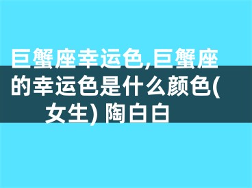 巨蟹座幸运色,巨蟹座的幸运色是什么颜色(女生) 陶白白