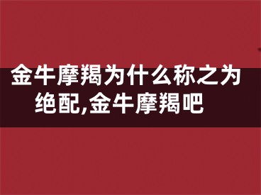 金牛摩羯为什么称之为绝配,金牛摩羯吧