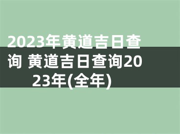 2023年黄道吉日查询 黄道吉日查询2023年(全年)