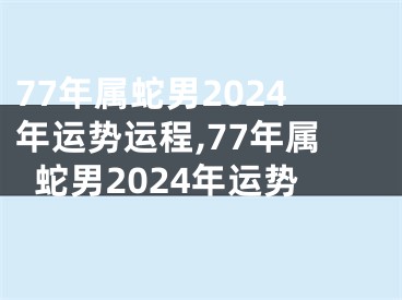 77年属蛇男2024年运势运程,77年属蛇男2024年运势
