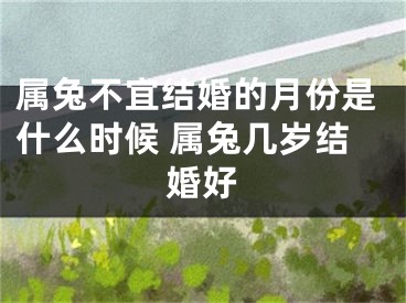 属兔不宜结婚的月份是什么时候 属兔几岁结婚好