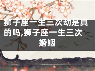 狮子座一生三次劫是真的吗,狮子座一生三次婚姻