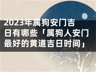 2023年属狗安门吉日有哪些「属狗人安门最好的黄道吉日时间」