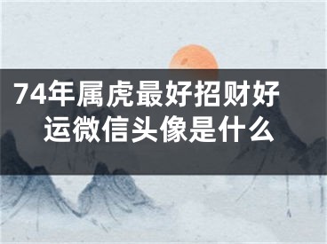 74年属虎最好招财好运微信头像是什么