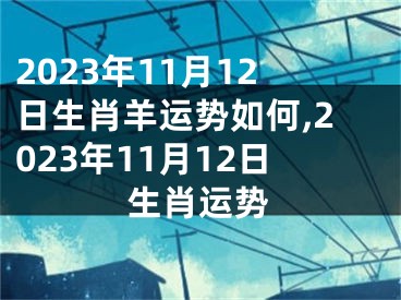 2023年11月12日生肖羊运势如何,2023年11月12日生肖运势