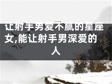 让射手男爱不腻的星座女,能让射手男深爱的人