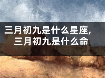 三月初九是什么星座,三月初九是什么命