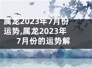 属龙2023年7月份运势,属龙2023年7月份的运势解