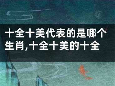 十全十美代表的是哪个生肖,十全十美的十全