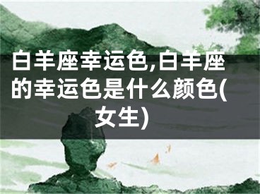 白羊座幸运色,白羊座的幸运色是什么颜色(女生)