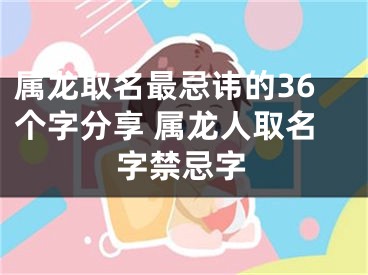 属龙取名最忌讳的36个字分享 属龙人取名字禁忌字
