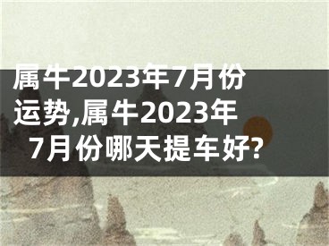 属牛2023年7月份运势,属牛2023年7月份哪天提车好?