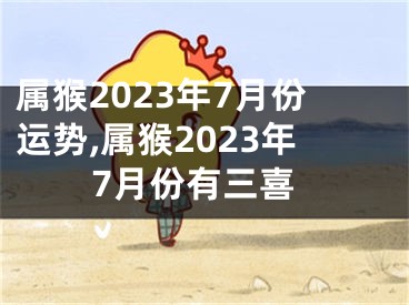 属猴2023年7月份运势,属猴2023年7月份有三喜