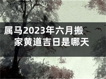 属马2023年六月搬家黄道吉日是哪天