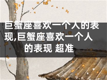 巨蟹座喜欢一个人的表现,巨蟹座喜欢一个人的表现 超准