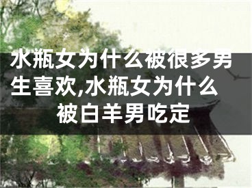 水瓶女为什么被很多男生喜欢,水瓶女为什么被白羊男吃定