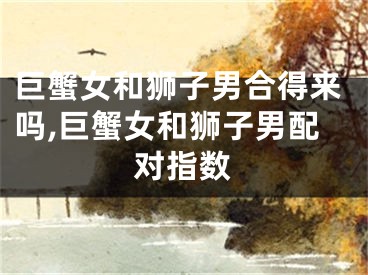 巨蟹女和狮子男合得来吗,巨蟹女和狮子男配对指数