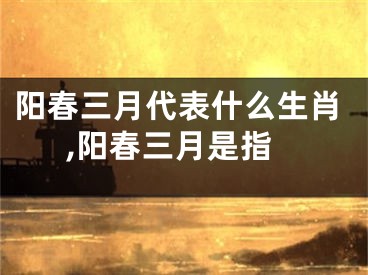 阳春三月代表什么生肖,阳春三月是指