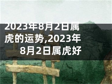 2023年8月2日属虎的运势,2023年8月2日属虎好