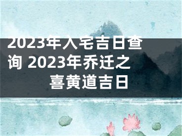 2023年入宅吉日查询 2023年乔迁之喜黄道吉日