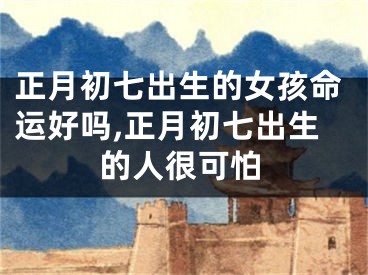 正月初七出生的女孩命运好吗,正月初七出生的人很可怕