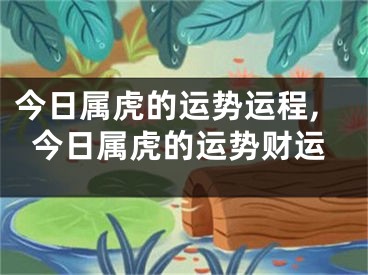 今日属虎的运势运程,今日属虎的运势财运
