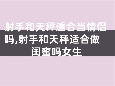 射手和天秤适合当情侣吗,射手和天秤适合做闺蜜吗女生