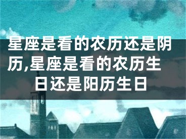 星座是看的农历还是阴历,星座是看的农历生日还是阳历生日