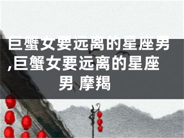 巨蟹女要远离的星座男,巨蟹女要远离的星座男 摩羯