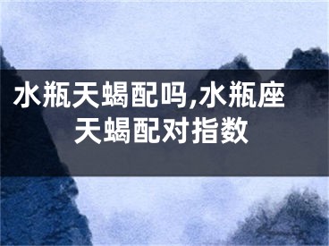 水瓶天蝎配吗,水瓶座天蝎配对指数
