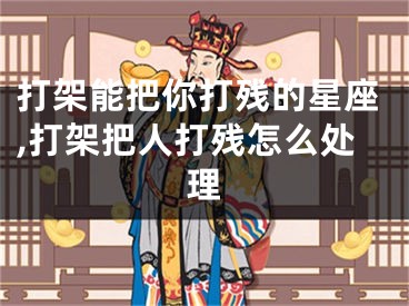 打架能把你打残的星座,打架把人打残怎么处理