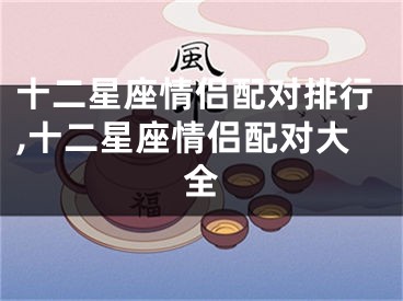 十二星座情侣配对排行,十二星座情侣配对大全