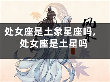 处女座是土象星座吗,处女座是土星吗