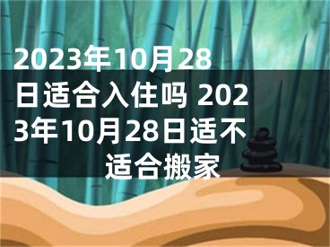 2023年10月28日适合入住吗 2023年10月28日适不适合搬家