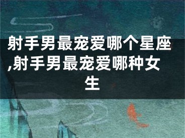 射手男最宠爱哪个星座,射手男最宠爱哪种女生