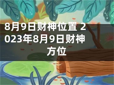 8月9日财神位置 2023年8月9日财神方位