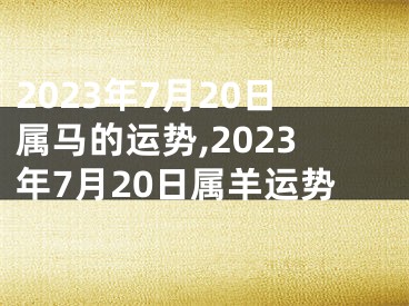 2023年7月20日属马的运势,2023年7月20日属羊运势